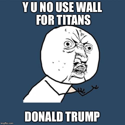 Y U No | Y U NO USE WALL FOR TITANS; DONALD TRUMP | image tagged in memes,y u no | made w/ Imgflip meme maker