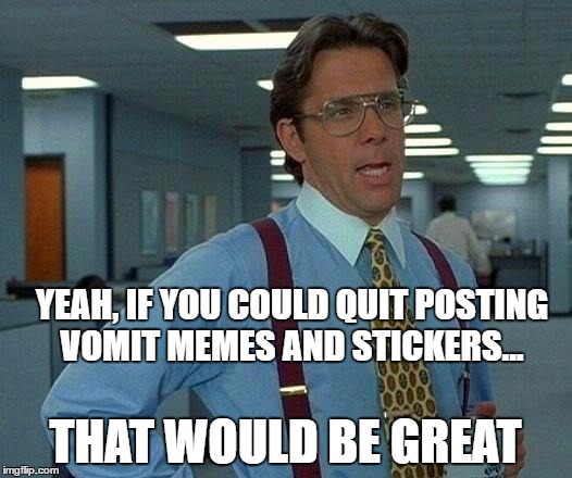 I know I am calling down the thunder with this one. | YEAH, IF YOU COULD QUIT POSTING VOMIT MEMES AND STICKERS... THAT WOULD BE GREAT | image tagged in memes,that would be great | made w/ Imgflip meme maker