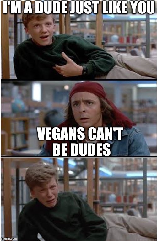 BreakfastClub |  I'M A DUDE JUST LIKE YOU; VEGANS CAN'T BE DUDES | image tagged in breakfastclub | made w/ Imgflip meme maker
