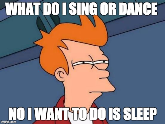 Futurama Fry | WHAT DO I SING OR DANCE; NO I WANT TO DO IS SLEEP | image tagged in memes,futurama fry | made w/ Imgflip meme maker