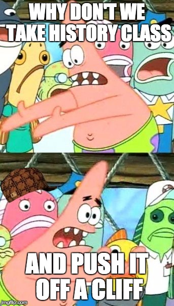 Put It Somewhere Else Patrick Meme | WHY DON'T WE TAKE HISTORY CLASS; AND PUSH IT OFF A CLIFF | image tagged in memes,put it somewhere else patrick,scumbag | made w/ Imgflip meme maker