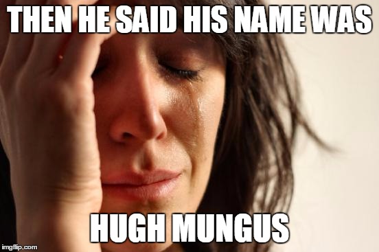 First World Problems Meme | THEN HE SAID HIS NAME WAS HUGH MUNGUS | image tagged in memes,first world problems | made w/ Imgflip meme maker