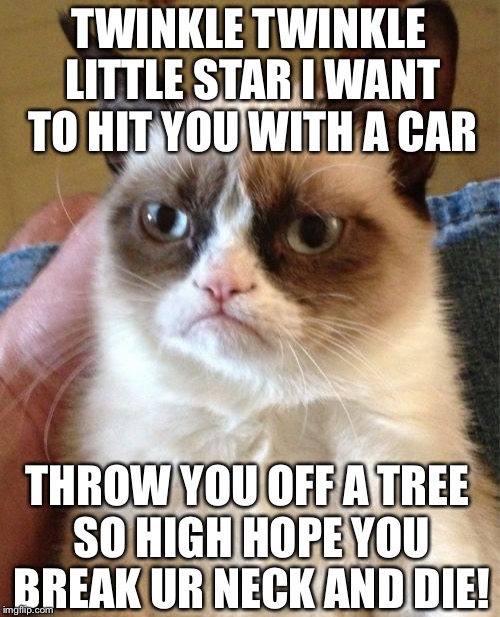 Grumpy Cat Meme | TWINKLE TWINKLE LITTLE STAR I WANT TO HIT YOU WITH A CAR; THROW YOU OFF A TREE SO HIGH HOPE YOU BREAK UR NECK AND DIE! | image tagged in memes,grumpy cat | made w/ Imgflip meme maker