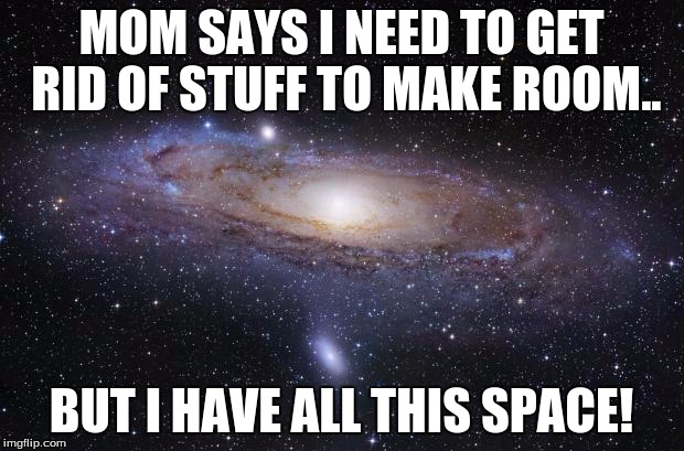 God Religion Universe | MOM SAYS I NEED TO GET RID OF STUFF TO MAKE ROOM.. BUT I HAVE ALL THIS SPACE! | image tagged in god religion universe | made w/ Imgflip meme maker