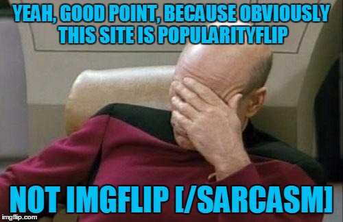 Captain Picard Facepalm Meme | YEAH, GOOD POINT, BECAUSE OBVIOUSLY THIS SITE IS POPULARITYFLIP NOT IMGFLIP [/SARCASM] | image tagged in memes,captain picard facepalm | made w/ Imgflip meme maker