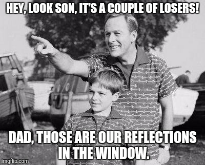Look Son Meme | HEY, LOOK SON, IT'S A COUPLE OF LOSERS! DAD, THOSE ARE OUR REFLECTIONS IN THE WINDOW. | image tagged in memes,look son | made w/ Imgflip meme maker