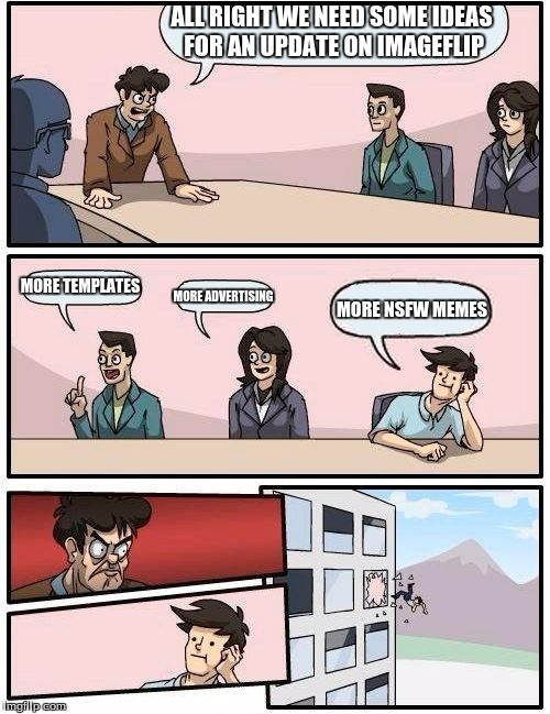 Boardroom Meeting Suggestion Meme | ALL RIGHT WE NEED SOME IDEAS FOR AN UPDATE ON IMAGEFLIP; MORE TEMPLATES; MORE ADVERTISING; MORE NSFW MEMES | image tagged in memes,boardroom meeting suggestion | made w/ Imgflip meme maker