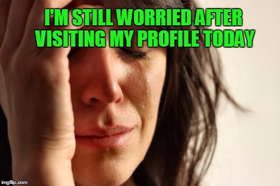 First World Problems Meme | I'M STILL WORRIED AFTER VISITING MY PROFILE TODAY | image tagged in memes,first world problems | made w/ Imgflip meme maker