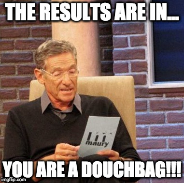 Maury Lie Detector | THE RESULTS ARE IN... YOU ARE A DOUCHBAG!!! | image tagged in memes,maury lie detector | made w/ Imgflip meme maker