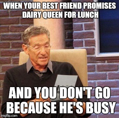 Maury Lie Detector Meme | WHEN YOUR BEST FRIEND PROMISES DAIRY QUEEN FOR LUNCH; AND YOU DON'T GO BECAUSE HE'S BUSY | image tagged in memes,maury lie detector | made w/ Imgflip meme maker