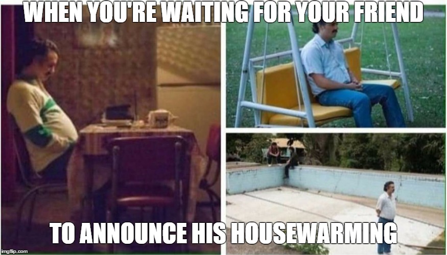 NarcosAlone | WHEN YOU'RE WAITING FOR YOUR FRIEND; TO ANNOUNCE HIS HOUSEWARMING | image tagged in narcosalone | made w/ Imgflip meme maker