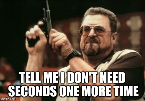 Am I The Only One Around Here Meme | TELL ME I DON'T NEED SECONDS ONE MORE TIME | image tagged in memes,am i the only one around here | made w/ Imgflip meme maker