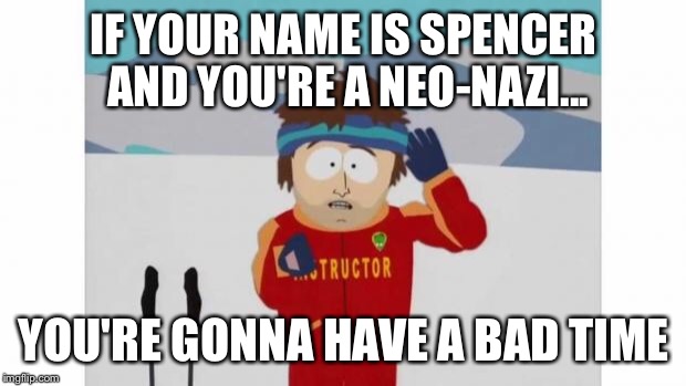 South Park Bad Time |  IF YOUR NAME IS SPENCER AND YOU'RE A NEO-NAZI... YOU'RE GONNA HAVE A BAD TIME | image tagged in south park bad time | made w/ Imgflip meme maker