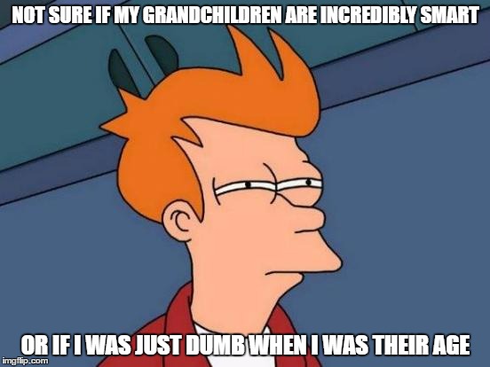 Futurama Fry | NOT SURE IF MY GRANDCHILDREN ARE INCREDIBLY SMART; OR IF I WAS JUST DUMB WHEN I WAS THEIR AGE | image tagged in memes,futurama fry | made w/ Imgflip meme maker