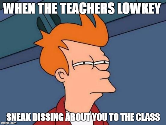 Futurama Fry | WHEN THE TEACHERS LOWKEY; SNEAK DISSING ABOUT YOU TO THE CLASS | image tagged in memes,futurama fry | made w/ Imgflip meme maker