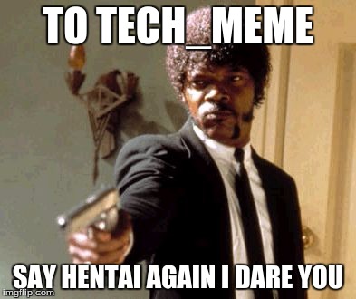 Say That Again I Dare You | TO TECH_MEME; SAY HENTAI AGAIN I DARE YOU | image tagged in memes,say that again i dare you | made w/ Imgflip meme maker