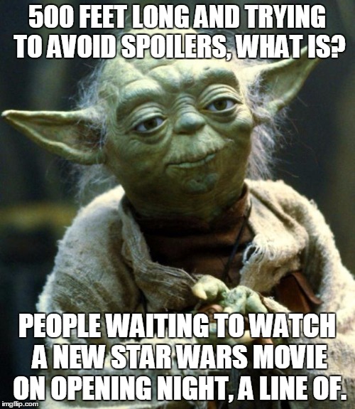 Sad but true... | 500 FEET LONG AND TRYING TO AVOID SPOILERS, WHAT IS? PEOPLE WAITING TO WATCH A NEW STAR WARS MOVIE ON OPENING NIGHT, A LINE OF. | image tagged in memes,star wars yoda,so true memes,funny | made w/ Imgflip meme maker