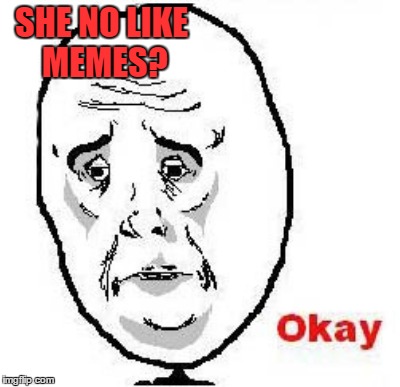 SHE NO LIKE MEMES? | made w/ Imgflip meme maker