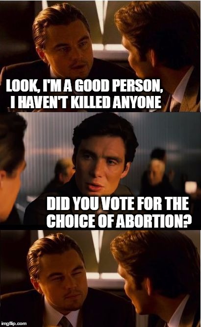Inception Meme | LOOK, I'M A GOOD PERSON, I HAVEN'T KILLED ANYONE; DID YOU VOTE FOR THE CHOICE OF ABORTION? | image tagged in memes,inception | made w/ Imgflip meme maker