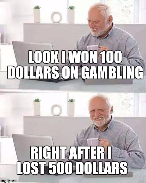 Hide the Pain Harold Meme | LOOK I WON 100 DOLLARS ON GAMBLING; RIGHT AFTER I LOST 500 DOLLARS | image tagged in memes,hide the pain harold | made w/ Imgflip meme maker