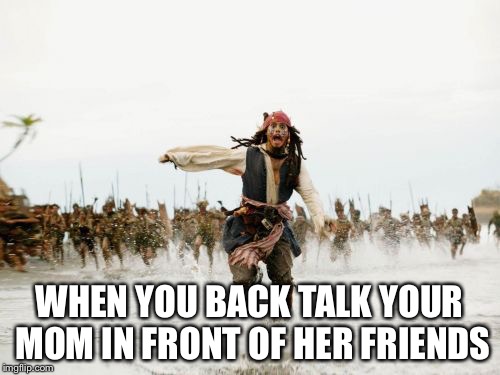 Jack Sparrow Being Chased | WHEN YOU BACK TALK YOUR MOM IN FRONT OF HER FRIENDS | image tagged in memes,jack sparrow being chased | made w/ Imgflip meme maker