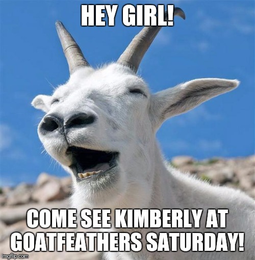 Laughing Goat | HEY GIRL! COME SEE KIMBERLY AT GOATFEATHERS SATURDAY! | image tagged in memes,laughing goat | made w/ Imgflip meme maker