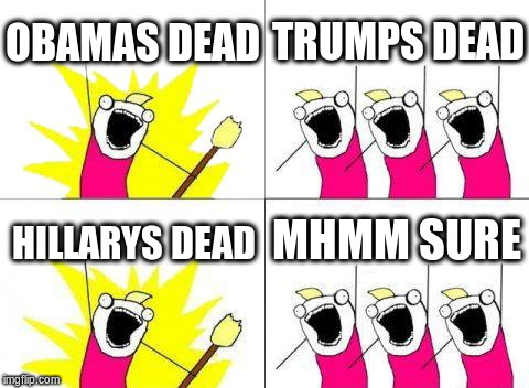 What Do We Want Meme | OBAMAS DEAD; TRUMPS DEAD; MHMM SURE; HILLARYS DEAD | image tagged in memes,what do we want | made w/ Imgflip meme maker