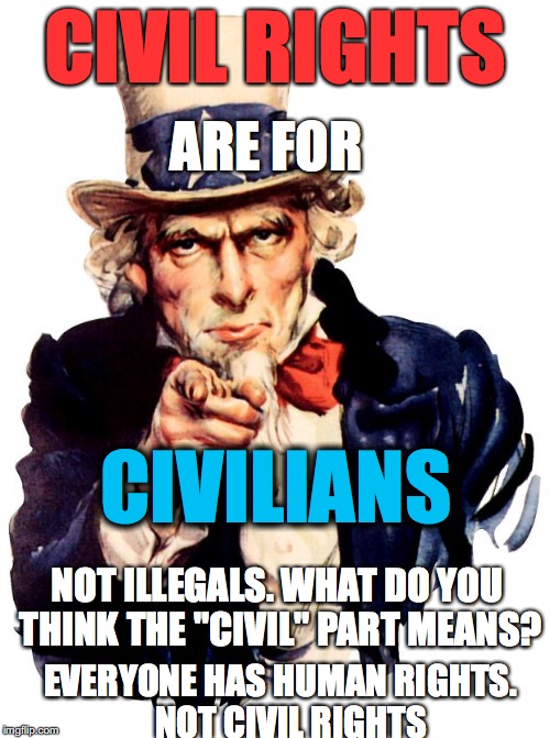 Uncle Sam Meme | CIVIL RIGHTS; ARE FOR; CIVILIANS; NOT ILLEGALS. WHAT DO YOU THINK THE "CIVIL" PART MEANS? EVERYONE HAS HUMAN RIGHTS.   NOT CIVIL RIGHTS | image tagged in memes,uncle sam | made w/ Imgflip meme maker