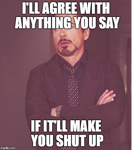 Face You Make Robert Downey Jr Meme | I'LL AGREE WITH ANYTHING YOU SAY; IF IT'LL MAKE YOU SHUT UP | image tagged in memes,face you make robert downey jr,shut up | made w/ Imgflip meme maker