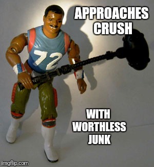 APPROACHES CRUSH; WITH WORTHLESS JUNK | image tagged in worthless junk | made w/ Imgflip meme maker