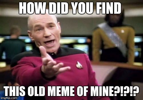 Picard Wtf Meme | HOW DID YOU FIND THIS OLD MEME OF MINE?!?!? | image tagged in memes,picard wtf | made w/ Imgflip meme maker