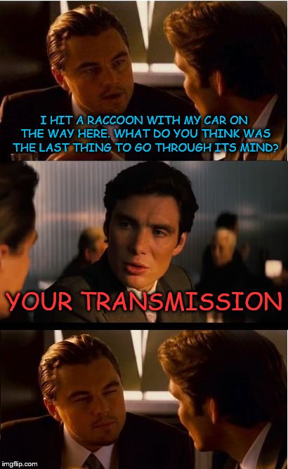 Inception | I HIT A RACCOON WITH MY CAR ON THE WAY HERE. WHAT DO YOU THINK WAS THE LAST THING TO GO THROUGH ITS MIND? YOUR TRANSMISSION | image tagged in memes,inception | made w/ Imgflip meme maker