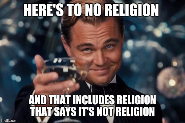 Leonardo Dicaprio Cheers | HERE'S TO NO RELIGION; AND THAT INCLUDES RELIGION THAT SAYS IT'S NOT RELIGION | image tagged in memes,leonardo dicaprio cheers | made w/ Imgflip meme maker