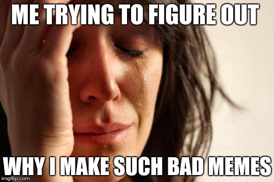 First World Problems | ME TRYING TO FIGURE OUT; WHY I MAKE SUCH BAD MEMES | image tagged in memes,first world problems | made w/ Imgflip meme maker