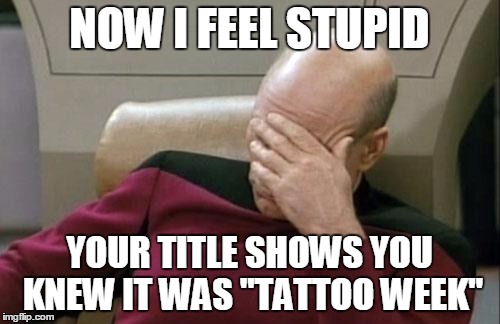Captain Picard Facepalm Meme | NOW I FEEL STUPID YOUR TITLE SHOWS YOU KNEW IT WAS "TATTOO WEEK" | image tagged in memes,captain picard facepalm | made w/ Imgflip meme maker