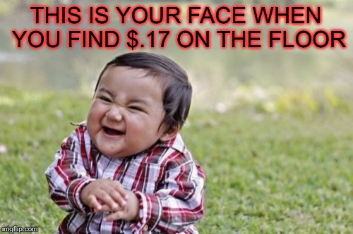 Finding free money | THIS IS YOUR FACE WHEN YOU FIND $.17 ON THE FLOOR | image tagged in memes,evil toddler,money | made w/ Imgflip meme maker