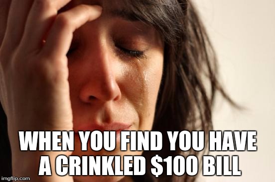No God! Please! No! Noooooooo!!!!!! Nooooo! | WHEN YOU FIND YOU HAVE A CRINKLED $100 BILL | image tagged in memes,first world problems | made w/ Imgflip meme maker