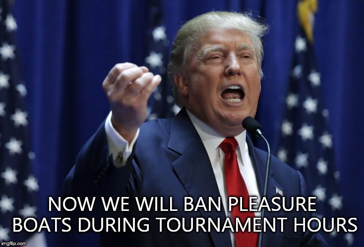 Trump | NOW WE WILL BAN PLEASURE BOATS DURING TOURNAMENT HOURS | image tagged in trump | made w/ Imgflip meme maker