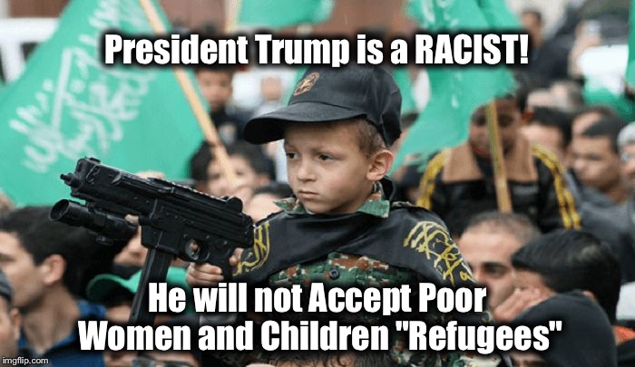 Refujihadi Kid | President Trump is a RACIST! He will not Accept Poor Women and Children "Refugees" | image tagged in refujihadi kid | made w/ Imgflip meme maker