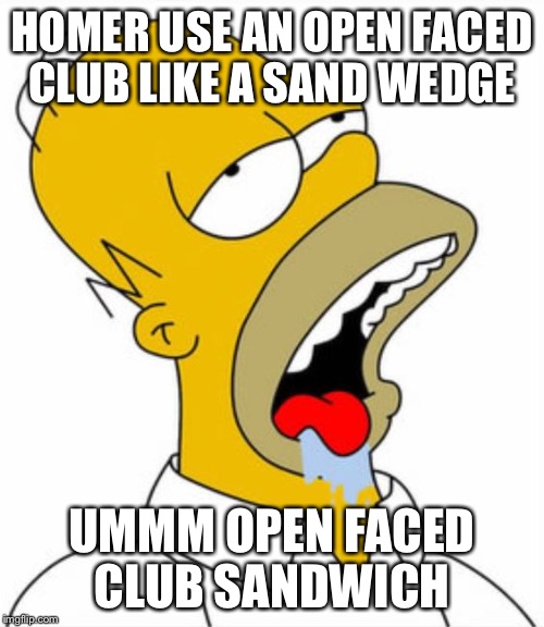 Homer drooling | HOMER USE AN OPEN FACED CLUB LIKE A SAND WEDGE; UMMM OPEN FACED CLUB SANDWICH | image tagged in homer drooling | made w/ Imgflip meme maker