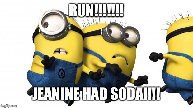 Minions running away | RUN!!!!!!! JEANINE HAD SODA!!!! | image tagged in minions running away | made w/ Imgflip meme maker