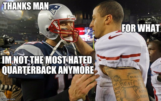 Tom and Colin  | THANKS MAN; FOR WHAT; IM NOT THE MOST HATED QUARTERBACK ANYMORE | image tagged in nfl football,colin kaepernick,tom brady | made w/ Imgflip meme maker