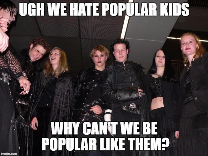 And they wonder why don't become popular? | UGH WE HATE POPULAR KIDS; WHY CAN'T WE BE POPULAR LIKE THEM? | image tagged in goth people,memes,goth memes | made w/ Imgflip meme maker