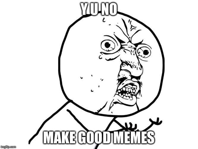 Why u no face | Y U NO; MAKE GOOD MEMES | image tagged in why u no face | made w/ Imgflip meme maker