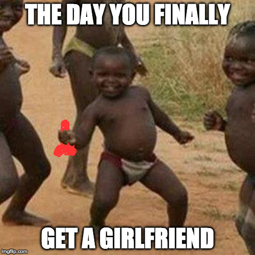 Third World Success Kid | THE DAY YOU FINALLY; GET A GIRLFRIEND | image tagged in memes,third world success kid | made w/ Imgflip meme maker