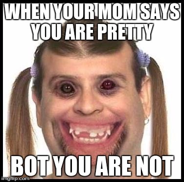 Ugly girls | WHEN YOUR MOM SAYS YOU ARE PRETTY; BOT YOU ARE NOT | image tagged in ugly girls | made w/ Imgflip meme maker