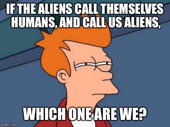 Futurama Fry | IF THE ALIENS CALL THEMSELVES HUMANS, AND CALL US ALIENS, WHICH ONE ARE WE? | image tagged in memes,futurama fry | made w/ Imgflip meme maker