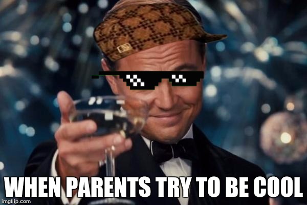 Leonardo Dicaprio Cheers Meme | WHEN PARENTS TRY TO BE COOL | image tagged in memes,leonardo dicaprio cheers,scumbag | made w/ Imgflip meme maker
