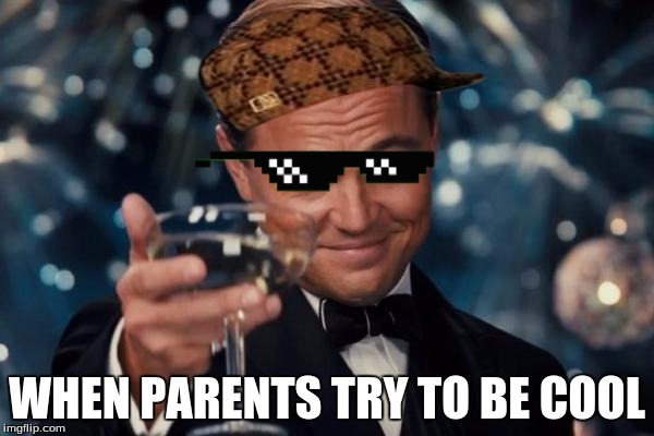 Leonardo Dicaprio Cheers | WHEN PARENTS TRY TO BE COOL | image tagged in memes,leonardo dicaprio cheers,scumbag | made w/ Imgflip meme maker