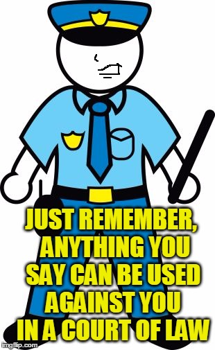 JUST REMEMBER,  ANYTHING YOU SAY CAN BE USED AGAINST YOU IN A COURT OF LAW | image tagged in police | made w/ Imgflip meme maker